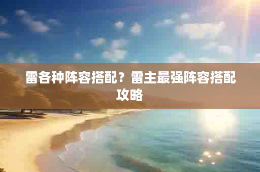 雷各种阵容搭配？雷主最强阵容搭配攻略
