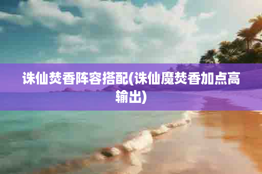 诛仙焚香阵容搭配(诛仙魔焚香加点高输出)