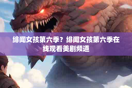 绯闻女孩第六季？绯闻女孩第六季在线观看美剧频道