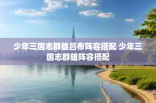 少年三国志群雄吕布阵容搭配 少年三国志群雄阵容搭配