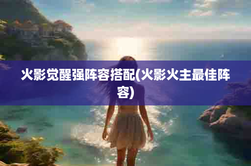 火影觉醒强阵容搭配(火影火主最佳阵容)
