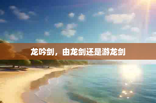 龙吟剑，由龙剑还是游龙剑