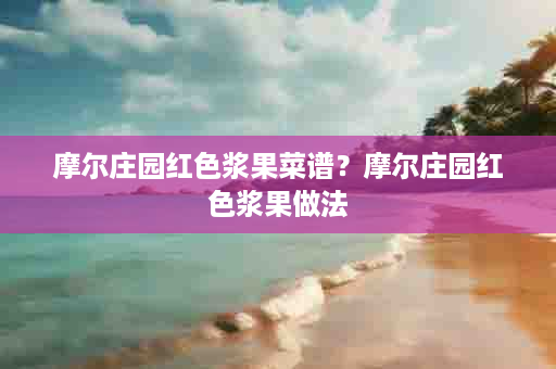 摩尔庄园红色浆果菜谱？摩尔庄园红色浆果做法