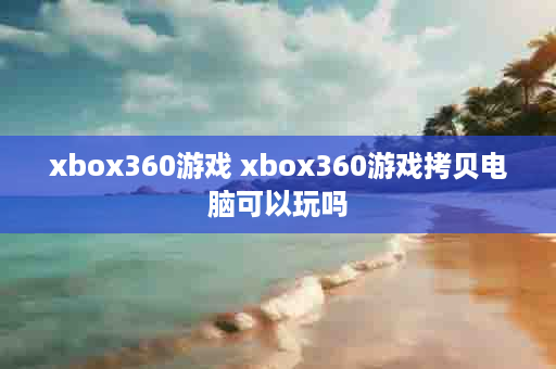 xbox360游戏 xbox360游戏拷贝电脑可以玩吗