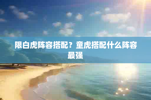 限白虎阵容搭配？童虎搭配什么阵容最强