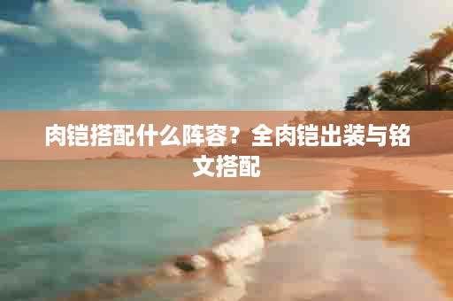 肉铠搭配什么阵容？全肉铠出装与铭文搭配