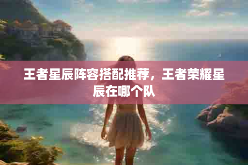 王者星辰阵容搭配推荐，王者荣耀星辰在哪个队