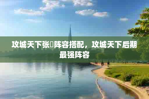 攻城天下张郃阵容搭配，攻城天下后期最强阵容
