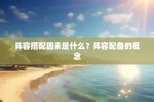 阵容搭配因素是什么？阵容配备的概念