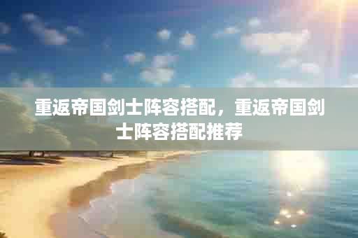 重返帝国剑士阵容搭配，重返帝国剑士阵容搭配推荐