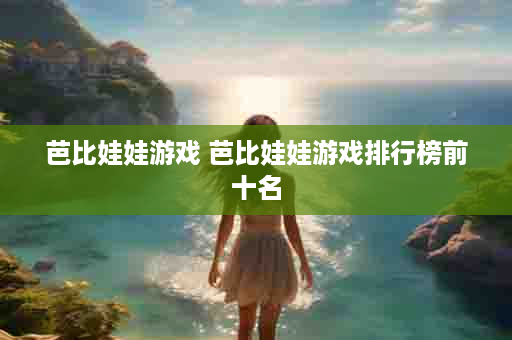 芭比娃娃游戏 芭比娃娃游戏排行榜前十名