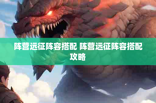 阵营远征阵容搭配 阵营远征阵容搭配攻略