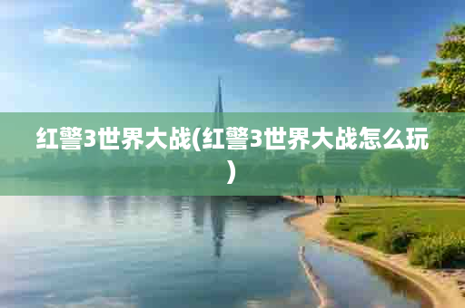 红警3世界大战(红警3世界大战怎么玩)