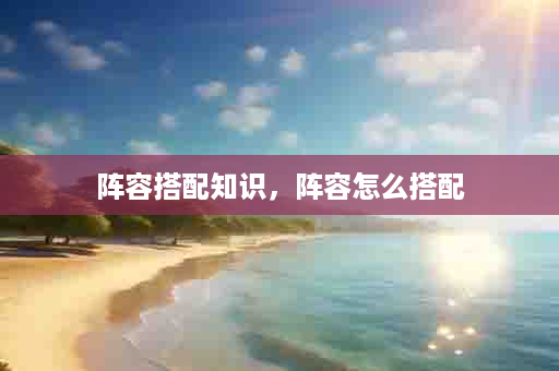 阵容搭配知识，阵容怎么搭配