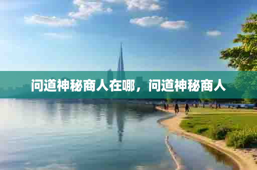 问道神秘商人在哪，问道神秘商人