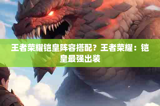 王者荣耀铠皇阵容搭配？王者荣耀：铠皇最强出装