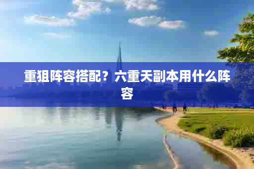 重狙阵容搭配？六重天副本用什么阵容