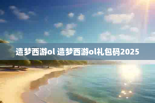 造梦西游ol 造梦西游ol礼包码2025
