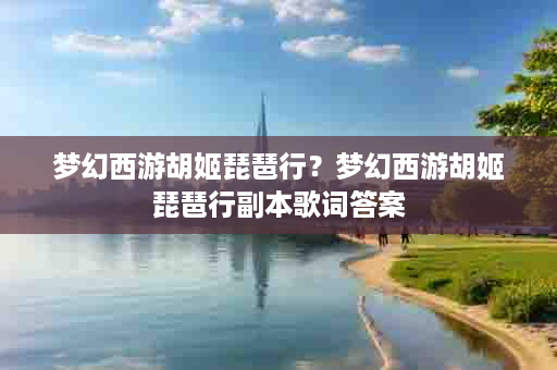 梦幻西游胡姬琵琶行？梦幻西游胡姬琵琶行副本歌词答案