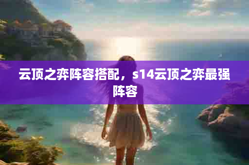 云顶之弈阵容搭配，s14云顶之弈最强阵容