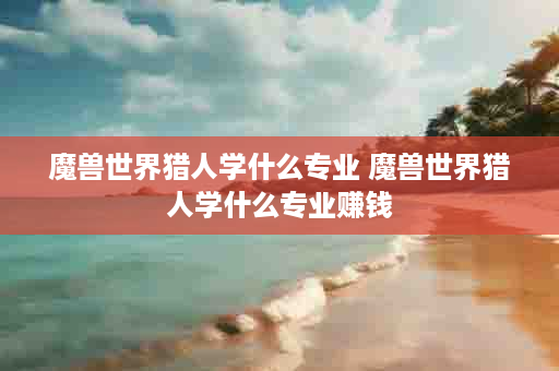 魔兽世界猎人学什么专业 魔兽世界猎人学什么专业赚钱