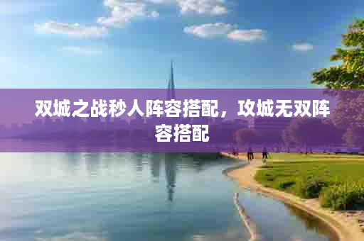 双城之战秒人阵容搭配，攻城无双阵容搭配