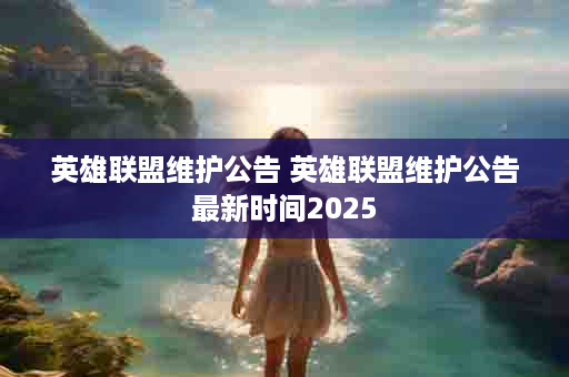 英雄联盟维护公告 英雄联盟维护公告最新时间2025