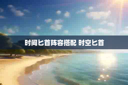 时间匕首阵容搭配 时空匕首