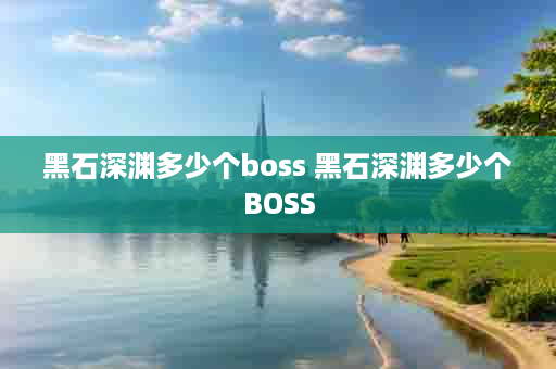 黑石深渊多少个boss 黑石深渊多少个BOSS