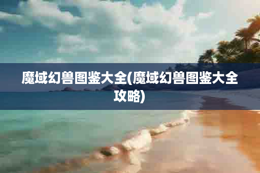 魔域幻兽图鉴大全(魔域幻兽图鉴大全攻略)