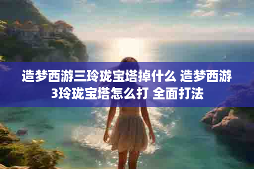造梦西游三玲珑宝塔掉什么 造梦西游3玲珑宝塔怎么打 全面打法