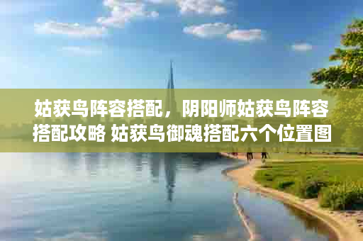 姑获鸟阵容搭配，阴阳师姑获鸟阵容搭配攻略 姑获鸟御魂搭配六个位置图