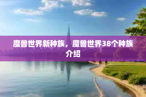 魔兽世界新种族，魔兽世界38个种族介绍
