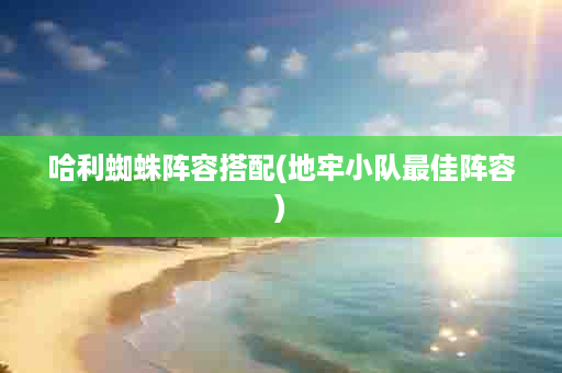 哈利蜘蛛阵容搭配(地牢小队最佳阵容)