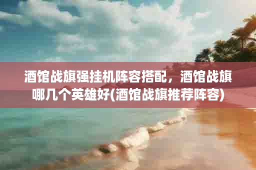 酒馆战旗强挂机阵容搭配，酒馆战旗哪几个英雄好(酒馆战旗推荐阵容)