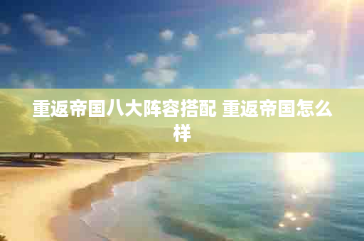 重返帝国八大阵容搭配 重返帝国怎么样