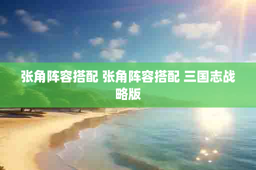 张角阵容搭配 张角阵容搭配 三国志战略版