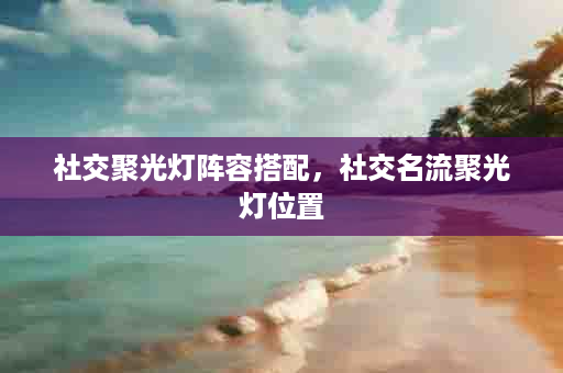 社交聚光灯阵容搭配，社交名流聚光灯位置