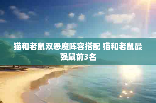 猫和老鼠双恶魔阵容搭配 猫和老鼠最强鼠前3名