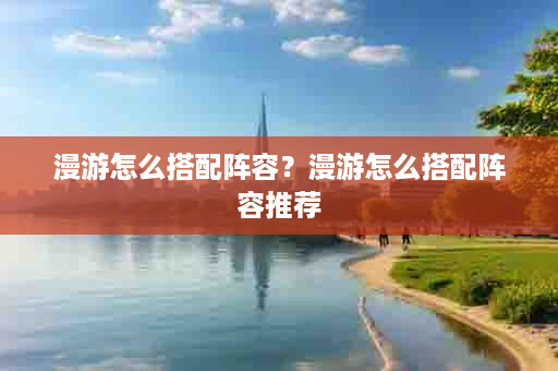 漫游怎么搭配阵容？漫游怎么搭配阵容推荐