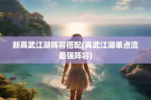 新真武江湖阵容搭配(真武江湖单点流最强阵容)