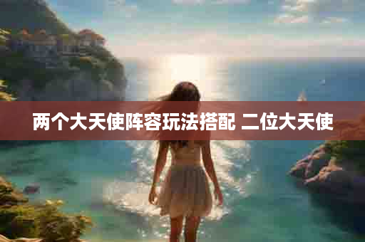 两个大天使阵容玩法搭配 二位大天使