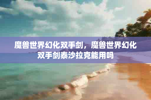 魔兽世界幻化双手剑，魔兽世界幻化双手剑泰沙拉克能用吗
