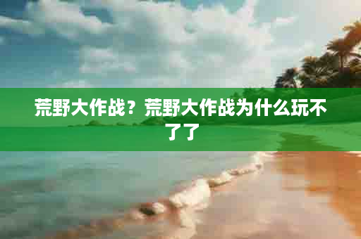 荒野大作战？荒野大作战为什么玩不了了