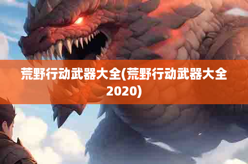 荒野行动武器大全(荒野行动武器大全2020)