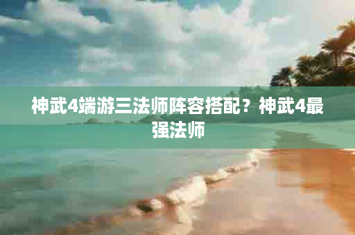 神武4端游三法师阵容搭配？神武4最强法师