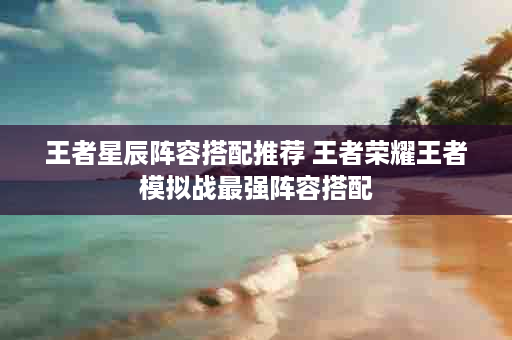 王者星辰阵容搭配推荐 王者荣耀王者模拟战最强阵容搭配