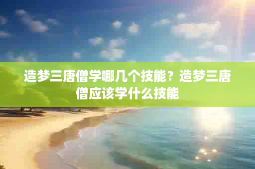 造梦三唐僧学哪几个技能？造梦三唐僧应该学什么技能