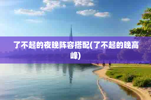 了不起的夜晚阵容搭配(了不起的晚高峰)