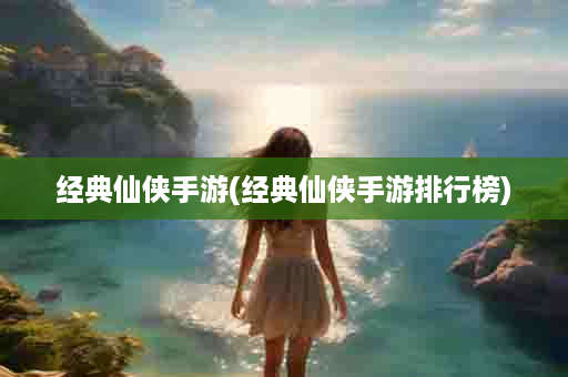经典仙侠手游(经典仙侠手游排行榜)
